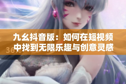 九幺抖音版：如何在短视频中找到无限乐趣与创意灵感