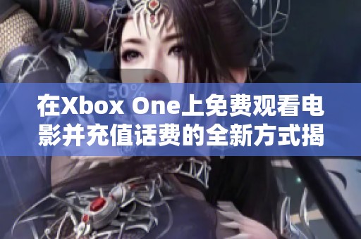 在Xbox One上免费观看电影并充值话费的全新方式揭秘