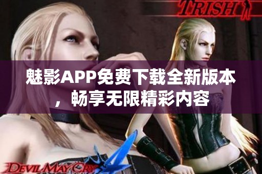 魅影APP免费下载全新版本，畅享无限精彩内容