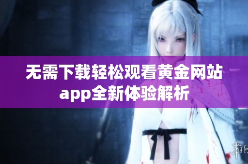 无需下载轻松观看黄金网站app全新体验解析