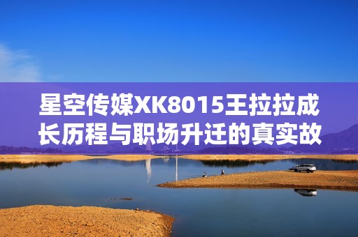 星空传媒XK8015王拉拉成长历程与职场升迁的真实故事