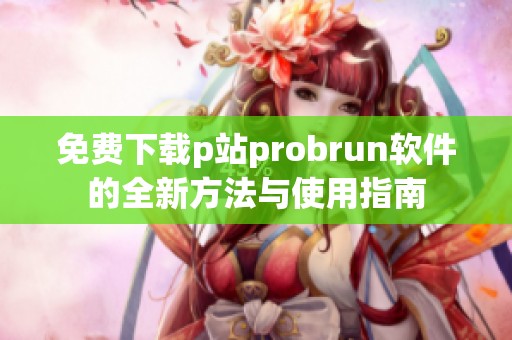 免费下载p站probrun软件的全新方法与使用指南