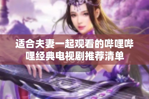 适合夫妻一起观看的哔哩哔哩经典电视剧推荐清单