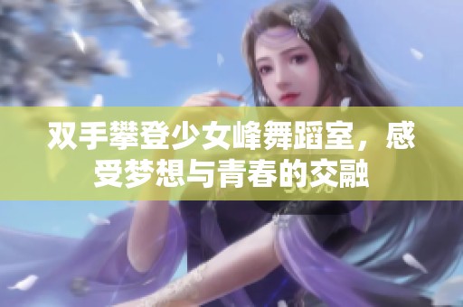 双手攀登少女峰舞蹈室，感受梦想与青春的交融