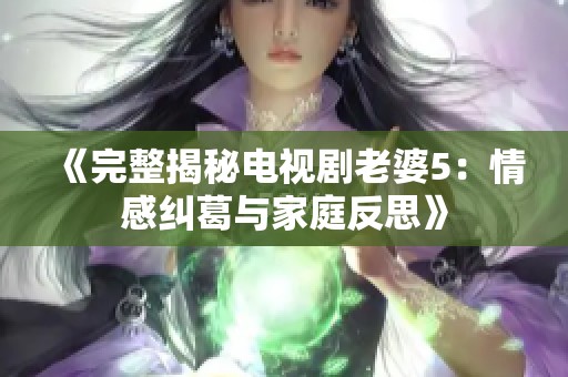 《完整揭秘电视剧老婆5：情感纠葛与家庭反思》