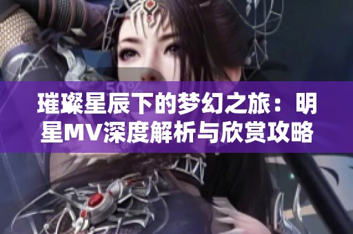 璀璨星辰下的梦幻之旅：明星MV深度解析与欣赏攻略