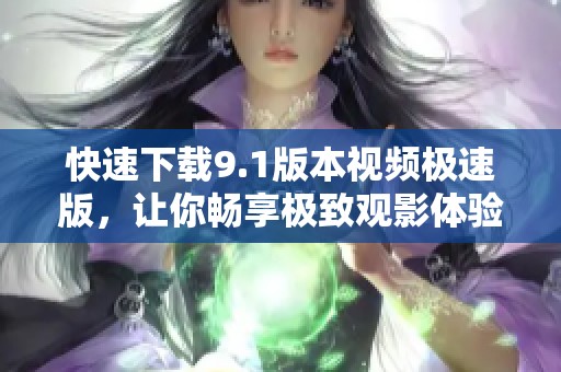 快速下载9.1版本视频极速版，让你畅享极致观影体验