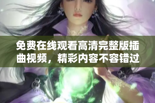 免费在线观看高清完整版插曲视频，精彩内容不容错过