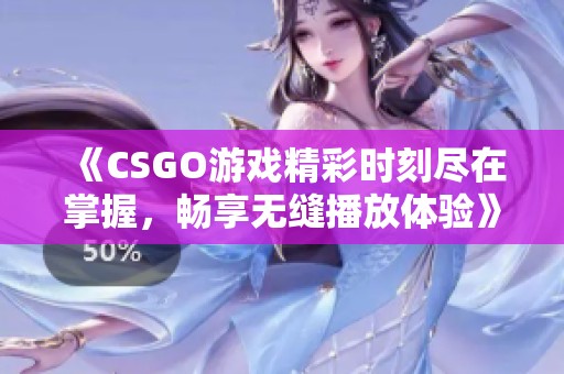 《CSGO游戏精彩时刻尽在掌握，畅享无缝播放体验》