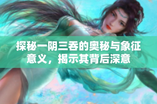 探秘一阴三吞的奥秘与象征意义，揭示其背后深意