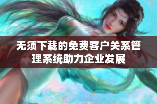 无须下载的免费客户关系管理系统助力企业发展