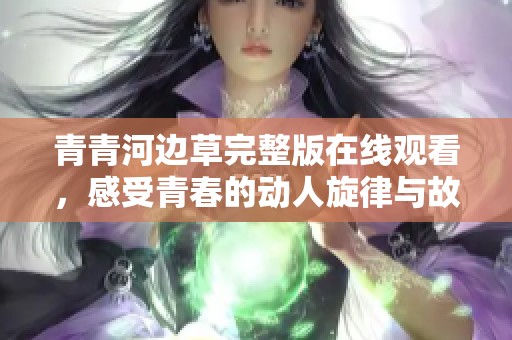 青青河边草完整版在线观看，感受青春的动人旋律与故事悠长