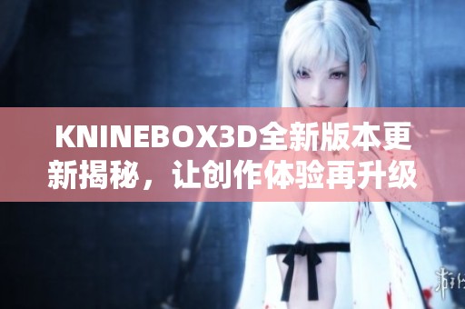 KNINEBOX3D全新版本更新揭秘，让创作体验再升级