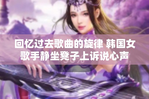 回忆过去歌曲的旋律 韩国女歌手静坐凳子上诉说心声