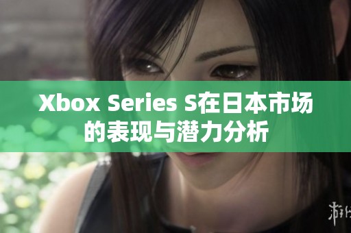 Xbox Series S在日本市场的表现与潜力分析