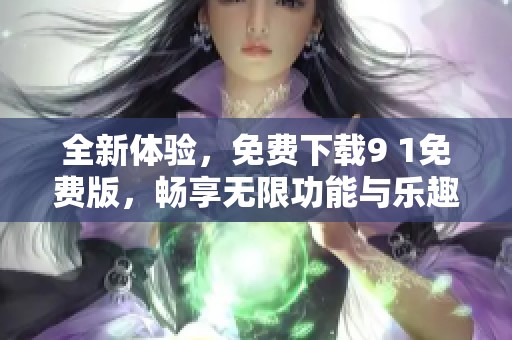 全新体验，免费下载9 1免费版，畅享无限功能与乐趣