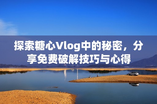 探索糖心Vlog中的秘密，分享免费破解技巧与心得