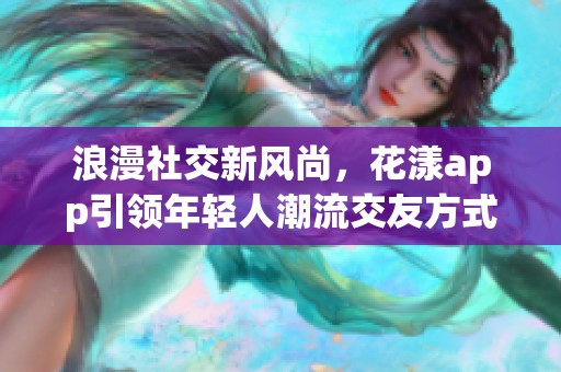 浪漫社交新风尚，花漾app引领年轻人潮流交友方式