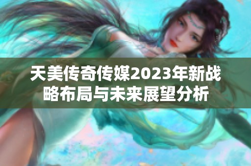 天美传奇传媒2023年新战略布局与未来展望分析