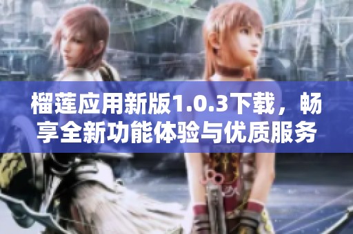 榴莲应用新版1.0.3下载，畅享全新功能体验与优质服务