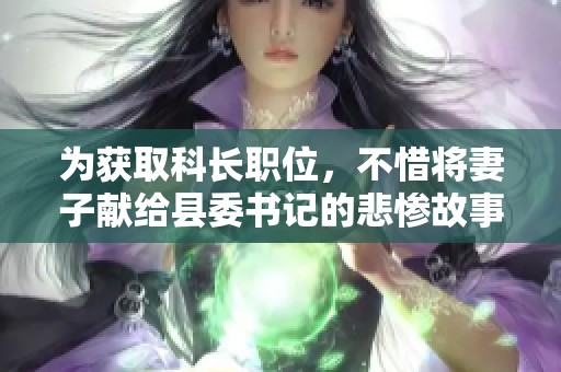 为获取科长职位，不惜将妻子献给县委书记的悲惨故事