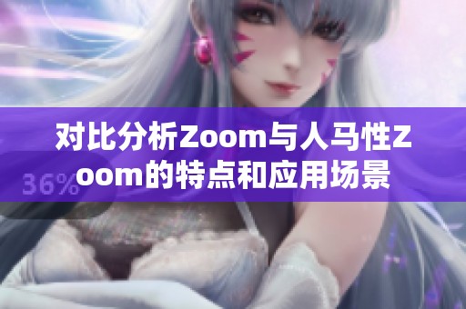 对比分析Zoom与人马性Zoom的特点和应用场景