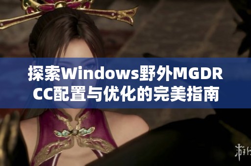 探索Windows野外MGDRCC配置与优化的完美指南