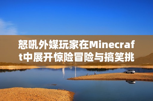 怒吼外媒玩家在Minecraft中展开惊险冒险与搞笑挑战