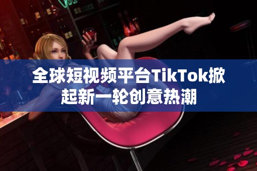 全球短视频平台TikTok掀起新一轮创意热潮