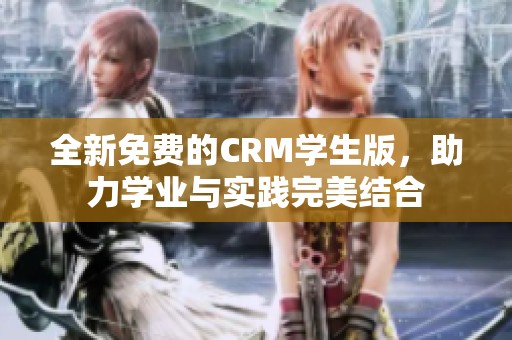 全新免费的CRM学生版，助力学业与实践完美结合