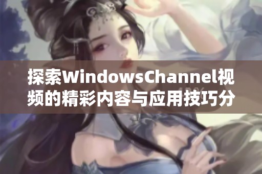 探索WindowsChannel视频的精彩内容与应用技巧分享