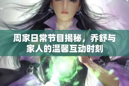 周家日常节目揭秘，乔舒与家人的温馨互动时刻