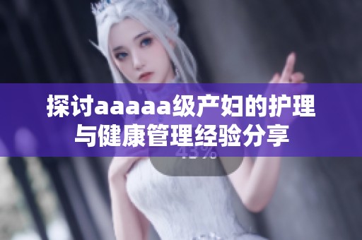 探讨aaaaa级产妇的护理与健康管理经验分享