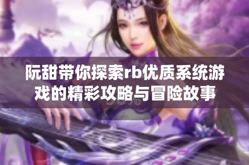 阮甜带你探索rb优质系统游戏的精彩攻略与冒险故事