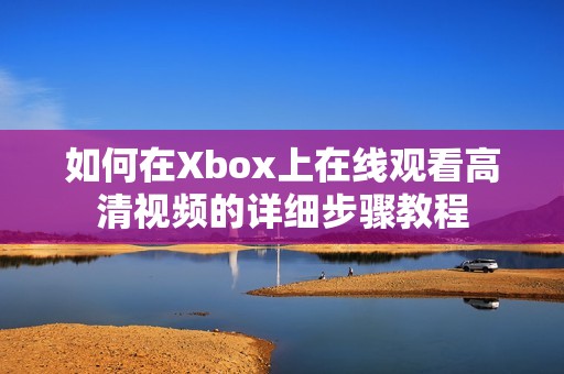 如何在Xbox上在线观看高清视频的详细步骤教程