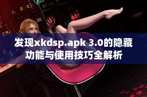 发现xkdsp.apk 3.0的隐藏功能与使用技巧全解析