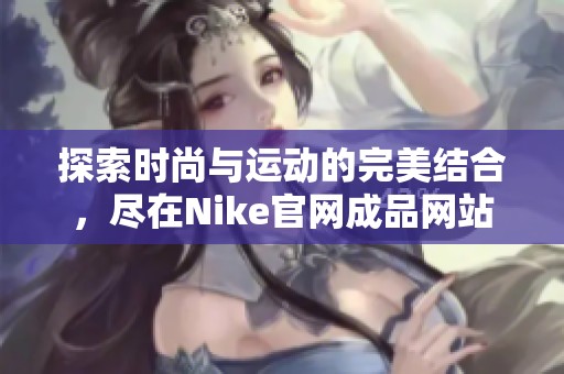 探索时尚与运动的完美结合，尽在Nike官网成品网站