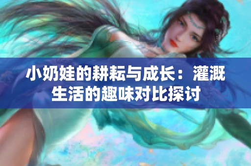 小奶娃的耕耘与成长：灌溉生活的趣味对比探讨