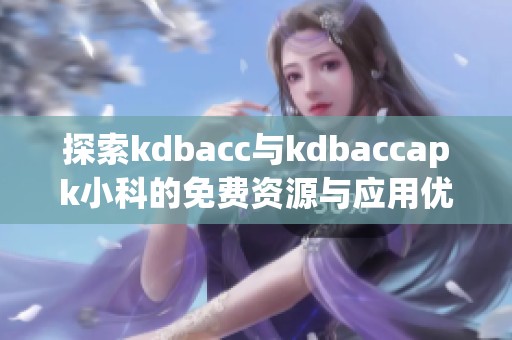 探索kdbacc与kdbaccapk小科的免费资源与应用优势