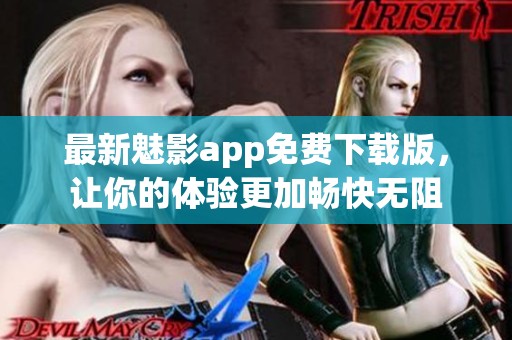 最新魅影app免费下载版，让你的体验更加畅快无阻