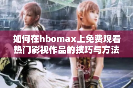 如何在hbomax上免费观看热门影视作品的技巧与方法