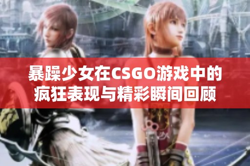 暴躁少女在CSGO游戏中的疯狂表现与精彩瞬间回顾