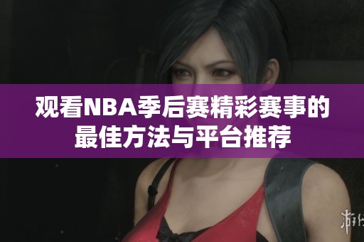 观看NBA季后赛精彩赛事的最佳方法与平台推荐