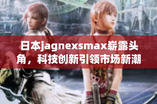 日本jagnexsmax崭露头角，科技创新引领市场新潮流