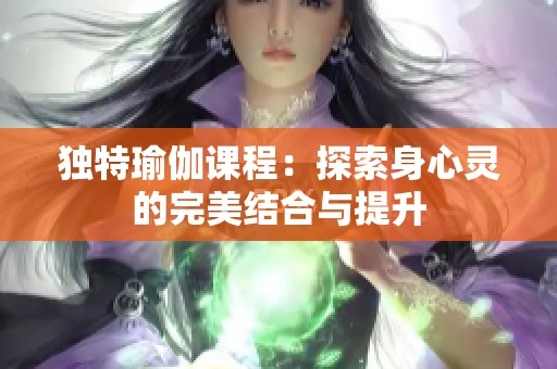 独特瑜伽课程：探索身心灵的完美结合与提升