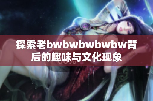 探索老bwbwbwbwbw背后的趣味与文化现象