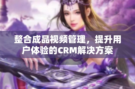 整合成品视频管理，提升用户体验的CRM解决方案