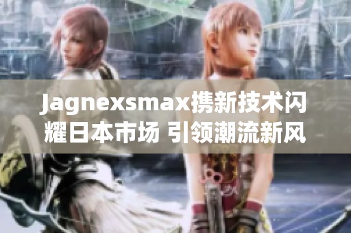 Jagnexsmax携新技术闪耀日本市场 引领潮流新风尚