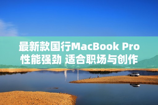 最新款国行MacBook Pro性能强劲 适合职场与创作需求