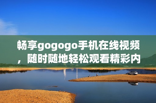 畅享gogogo手机在线视频，随时随地轻松观看精彩内容